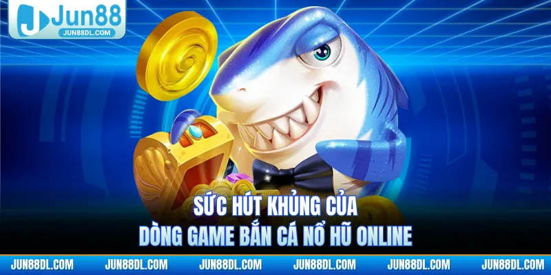 Sức hút khủng của dòng game bắn cá nổ hũ online